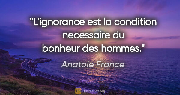 Anatole France citation: "L'ignorance est la condition necessaire du bonheur des hommes."