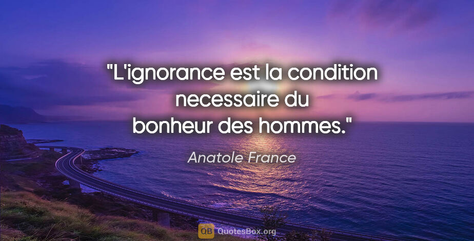 Anatole France citation: "L'ignorance est la condition necessaire du bonheur des hommes."