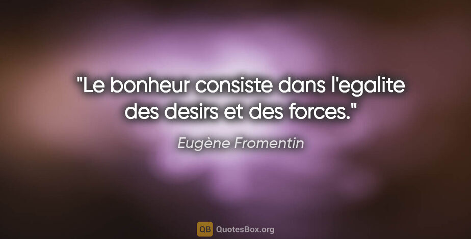 Eugène Fromentin citation: "Le bonheur consiste dans l'egalite des desirs et des forces."