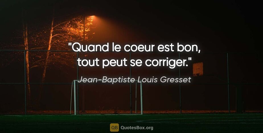 Jean-Baptiste Louis Gresset citation: "Quand le coeur est bon, tout peut se corriger."