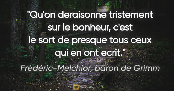 Frédéric-Melchior, baron de Grimm citation: "Qu'on deraisonne tristement sur le bonheur, c'est le sort de..."