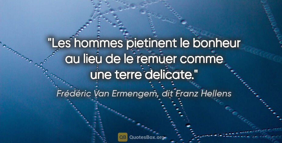 Frédéric Van Ermengem, dit Franz Hellens citation: "Les hommes pietinent le bonheur au lieu de le remuer comme une..."