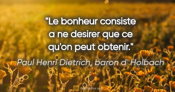 Paul Henri Dietrich, baron d' Holbach citation: "Le bonheur consiste a ne desirer que ce qu'on peut obtenir."