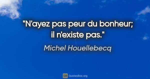 Michel Houellebecq citation: "N'ayez pas peur du bonheur; il n'existe pas."