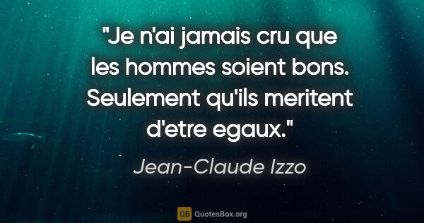 Jean-Claude Izzo citation: "Je n'ai jamais cru que les hommes soient bons. Seulement..."