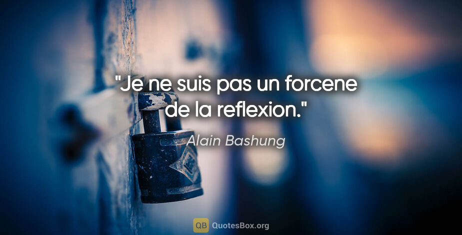 Alain Bashung citation: "Je ne suis pas un forcene de la reflexion."