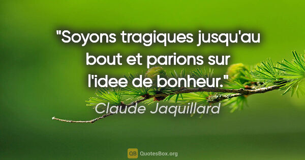 Claude Jaquillard citation: "Soyons tragiques jusqu'au bout et parions sur l'idee de bonheur."