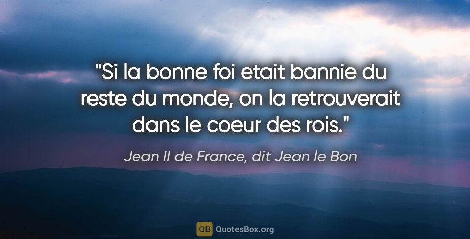 Jean II de France, dit Jean le Bon citation: "Si la bonne foi etait bannie du reste du monde, on la..."