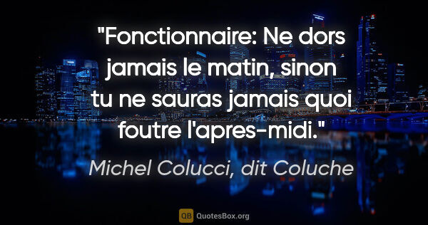 Michel Colucci, dit Coluche citation: "Fonctionnaire: Ne dors jamais le matin, sinon tu ne sauras..."