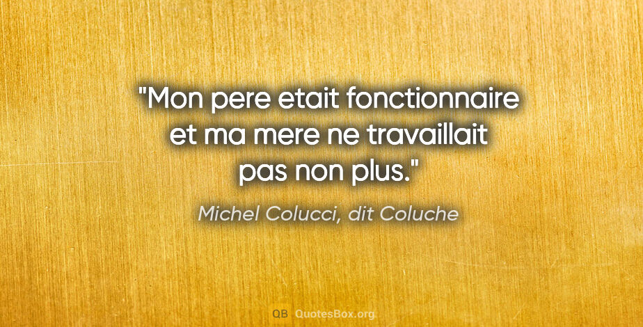 Michel Colucci, dit Coluche citation: "Mon pere etait fonctionnaire et ma mere ne travaillait pas non..."