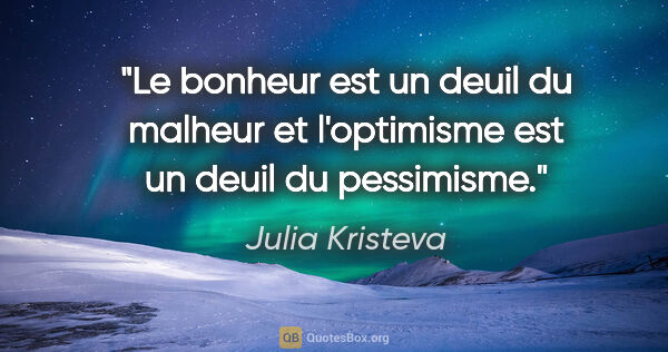 Julia Kristeva citation: "Le bonheur est un deuil du malheur et l'optimisme est un deuil..."