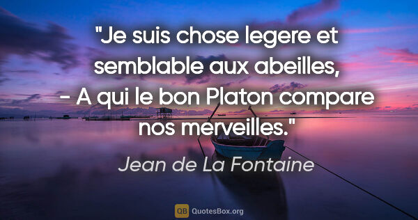 Jean de La Fontaine citation: "Je suis chose legere et semblable aux abeilles, - A qui le bon..."