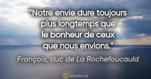 François, duc de La Rochefoucauld citation: "Notre envie dure toujours plus longtemps que le bonheur de..."