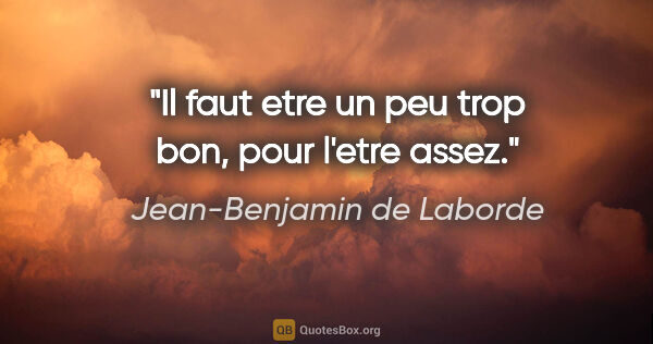 Jean-Benjamin de Laborde citation: "Il faut etre un peu trop bon, pour l'etre assez."