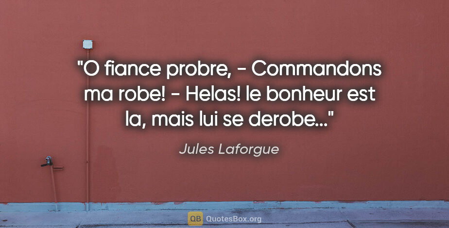 Jules Laforgue citation: "O fiance probre, - Commandons ma robe! - Helas! le bonheur est..."