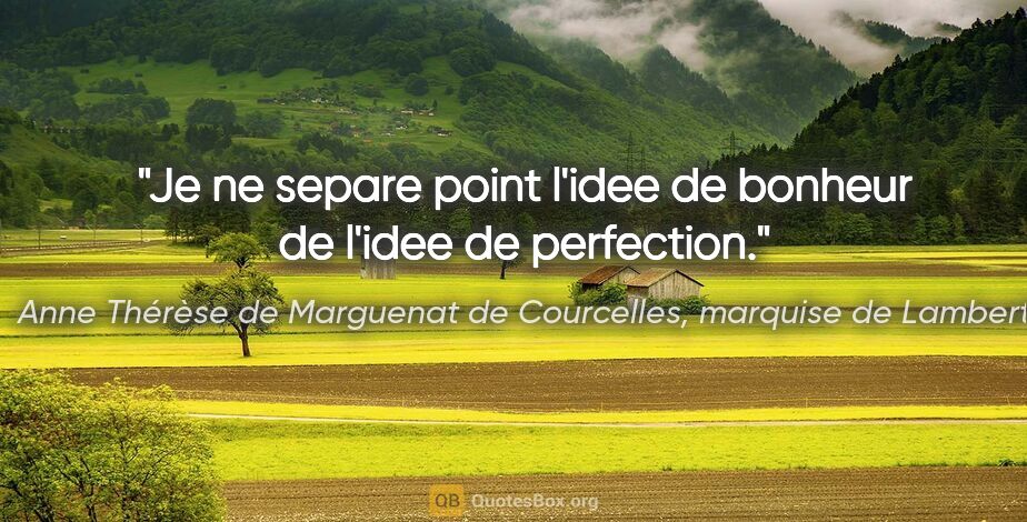Anne Thérèse de Marguenat de Courcelles, marquise de Lambert citation: "Je ne separe point l'idee de bonheur de l'idee de perfection."