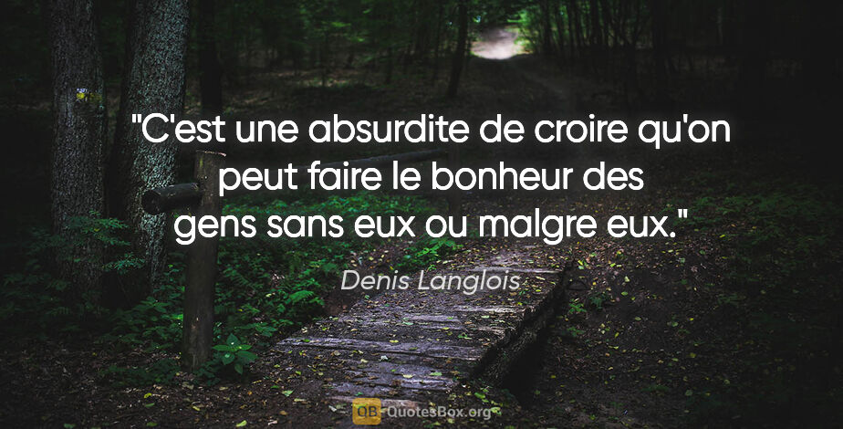 Denis Langlois citation: "C'est une absurdite de croire qu'on peut faire le bonheur des..."