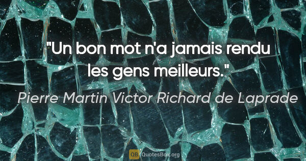 Pierre Martin Victor Richard de Laprade citation: "Un bon mot n'a jamais rendu les gens meilleurs."