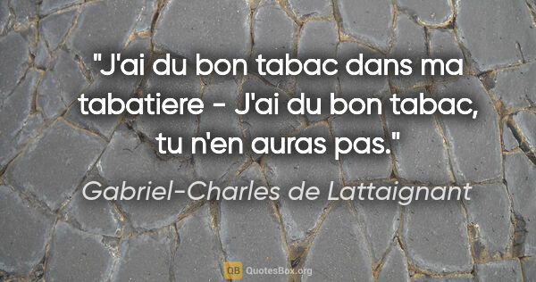 Gabriel-Charles de Lattaignant citation: "J'ai du bon tabac dans ma tabatiere - J'ai du bon tabac, tu..."