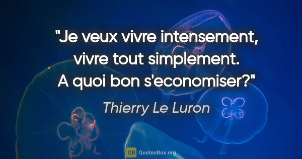 Thierry Le Luron citation: "Je veux vivre intensement, vivre tout simplement. A quoi bon..."