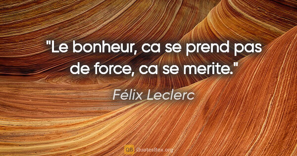 Félix Leclerc citation: "Le bonheur, ca se prend pas de force, ca se merite."