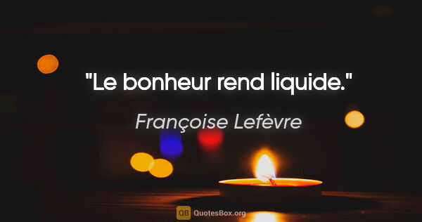 Françoise Lefèvre citation: "Le bonheur rend liquide."