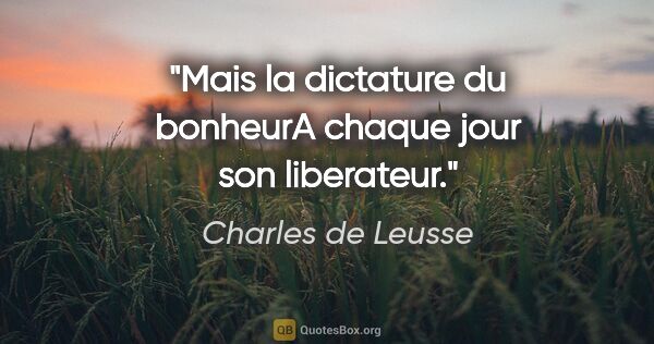 Charles de Leusse citation: "Mais la dictature du bonheurA chaque jour son liberateur."