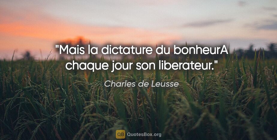 Charles de Leusse citation: "Mais la dictature du bonheurA chaque jour son liberateur."