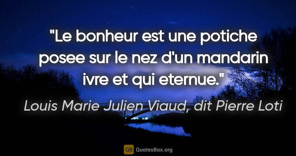 Louis Marie Julien Viaud, dit Pierre Loti citation: "Le bonheur est une potiche posee sur le nez d'un mandarin ivre..."