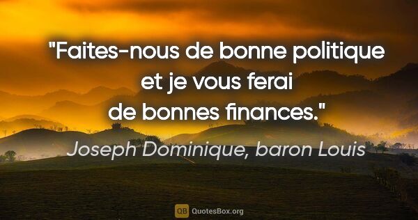 Joseph Dominique, baron Louis citation: "Faites-nous de bonne politique et je vous ferai de bonnes..."