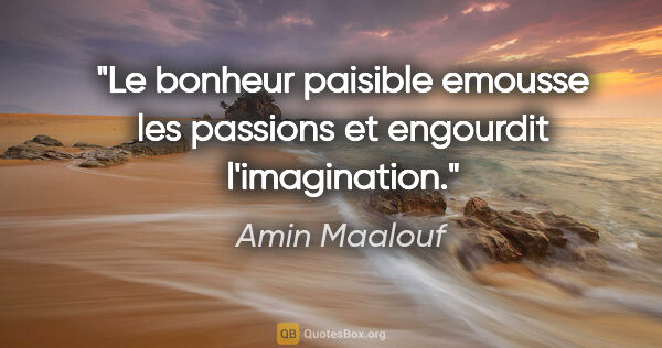 Amin Maalouf citation: "Le bonheur paisible emousse les passions et engourdit..."