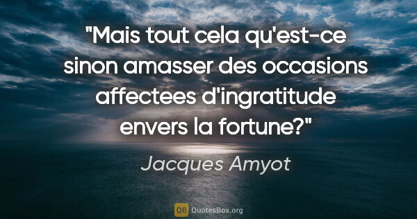 Jacques Amyot citation: "Mais tout cela qu'est-ce sinon amasser des occasions affectees..."