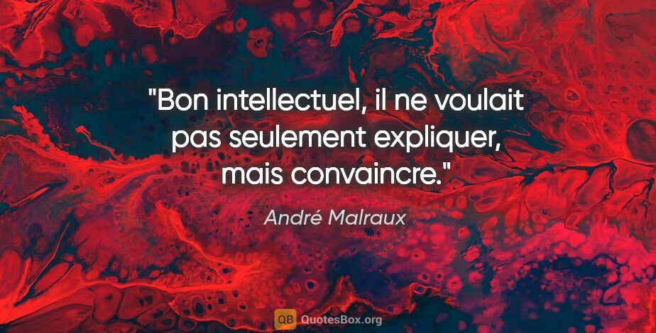 André Malraux citation: "Bon intellectuel, il ne voulait pas seulement expliquer, mais..."