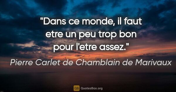 Pierre Carlet de Chamblain de Marivaux citation: "Dans ce monde, il faut etre un peu trop bon pour l'etre assez."