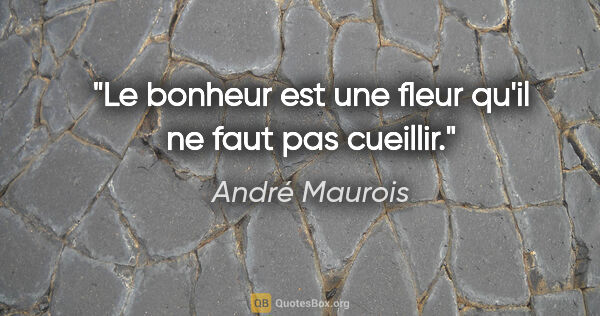 André Maurois citation: "Le bonheur est une fleur qu'il ne faut pas cueillir."