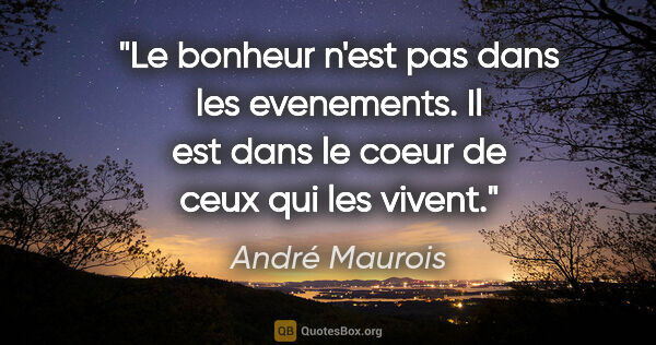 André Maurois citation: "Le bonheur n'est pas dans les evenements. Il est dans le coeur..."