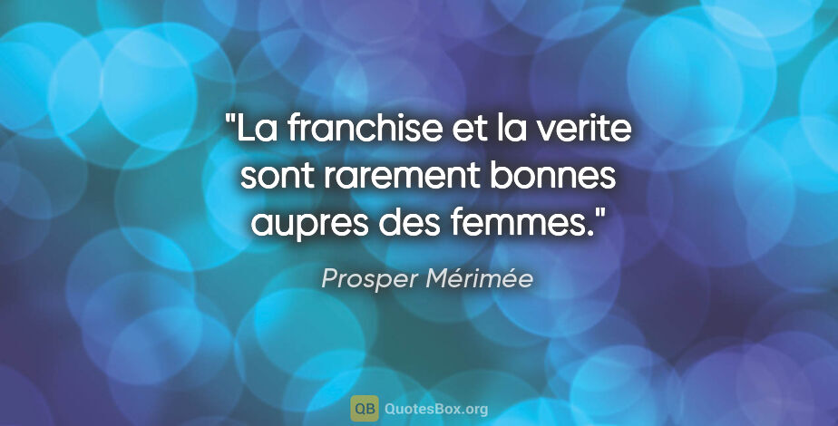 Prosper Mérimée citation: "La franchise et la verite sont rarement bonnes aupres des femmes."