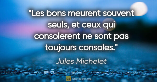 Jules Michelet citation: "Les bons meurent souvent seuls, et ceux qui consolerent ne..."