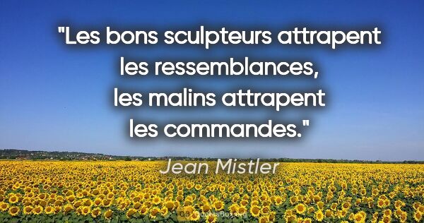 Jean Mistler citation: "Les bons sculpteurs attrapent les ressemblances, les malins..."