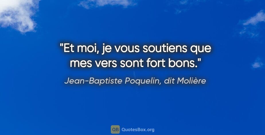 Jean-Baptiste Poquelin, dit Molière citation: "Et moi, je vous soutiens que mes vers sont fort bons."
