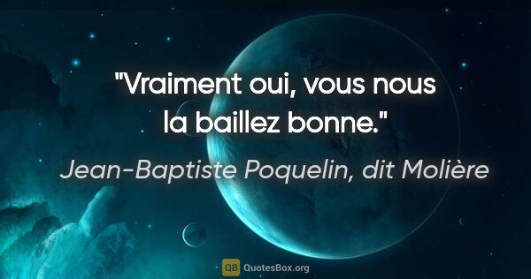 Jean-Baptiste Poquelin, dit Molière citation: "Vraiment oui, vous nous la baillez bonne."