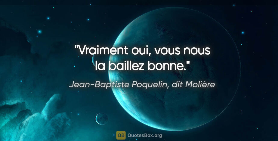 Jean-Baptiste Poquelin, dit Molière citation: "Vraiment oui, vous nous la baillez bonne."