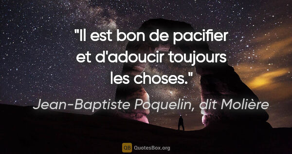 Jean-Baptiste Poquelin, dit Molière citation: "Il est bon de pacifier et d'adoucir toujours les choses."
