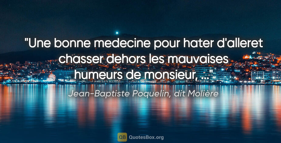 Jean-Baptiste Poquelin, dit Molière citation: "Une bonne medecine pour hater d'alleret chasser dehors les..."