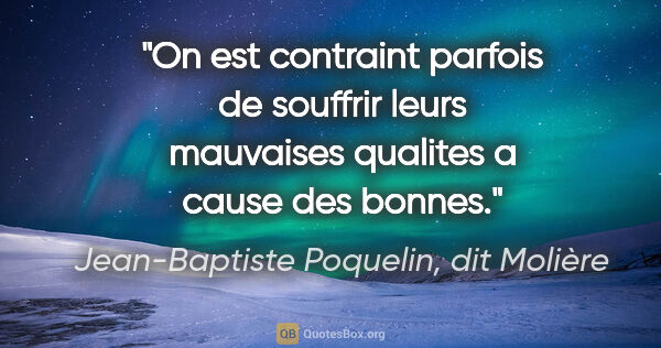 Jean-Baptiste Poquelin, dit Molière citation: "On est contraint parfois de souffrir leurs mauvaises qualites..."