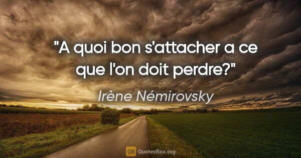 Irène Némirovsky citation: "A quoi bon s'attacher a ce que l'on doit perdre?"