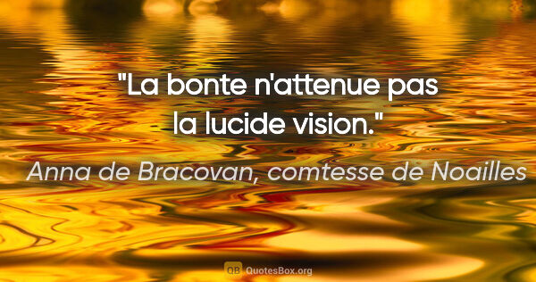 Anna de Bracovan, comtesse de Noailles citation: "La bonte n'attenue pas la lucide vision."