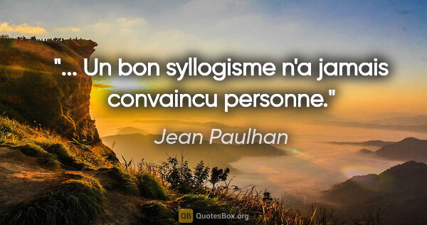 Jean Paulhan citation: "... Un bon syllogisme n'a jamais convaincu personne."