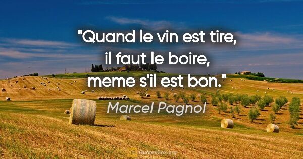 Marcel Pagnol citation: "Quand le vin est tire, il faut le boire, meme s'il est bon."
