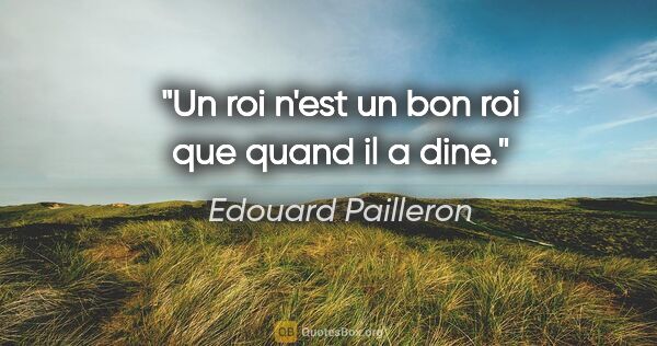 Edouard Pailleron citation: "Un roi n'est un bon roi que quand il a dine."